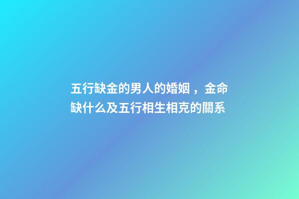 五行缺金的男人的婚姻，金命缺什么及五行相生相克的關系